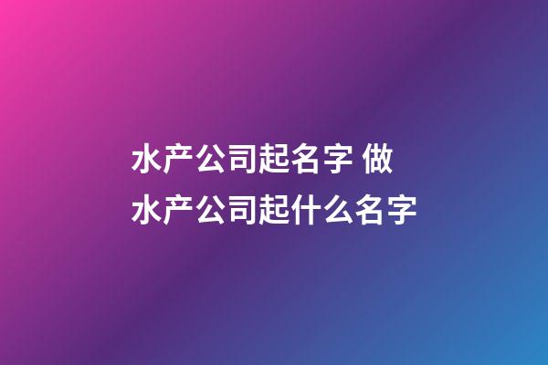 水产公司起名字 做水产公司起什么名字-第1张-公司起名-玄机派
